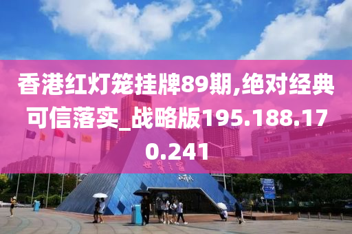 香港紅燈籠掛牌89期,絕對(duì)經(jīng)典可信落實(shí)_戰(zhàn)略版195.188.170.241