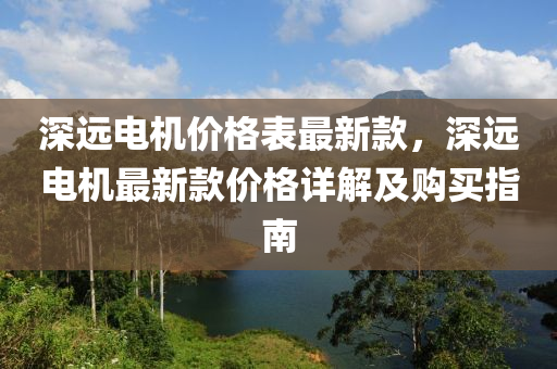 深遠(yuǎn)電機(jī)價(jià)格表最新款，深遠(yuǎn)電機(jī)最新款價(jià)格詳解及購(gòu)買指南