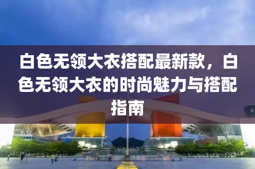 白色無領大衣搭配最新款，白色無領大衣的時尚魅力與搭配指南