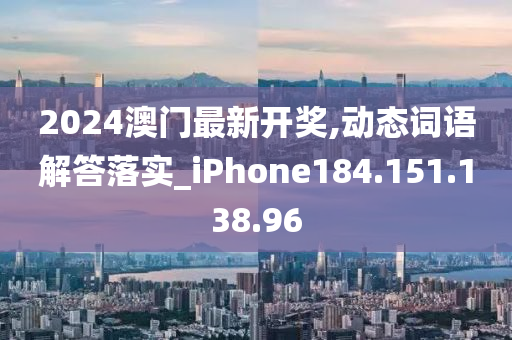 2024澳門最新開獎,動態(tài)詞語解答落實_iPhone184.151.138.96