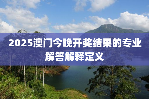 2025澳門今晚開獎(jiǎng)結(jié)果的專業(yè)解答解釋定義