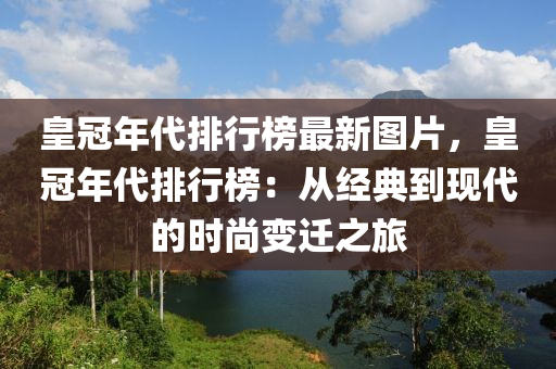 皇冠年代排行榜最新圖片，皇冠年代排行榜：從經(jīng)典到現(xiàn)代的時(shí)尚變遷之旅