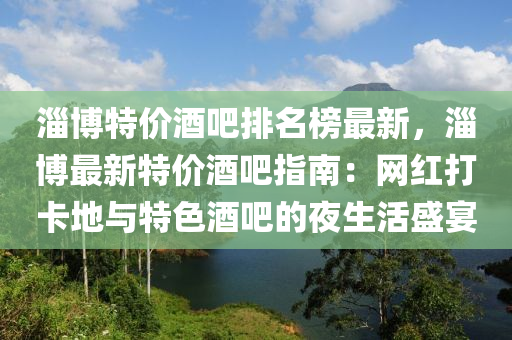 淄博特價(jià)酒吧排名榜最新，淄博最新特價(jià)酒吧指南：網(wǎng)紅打卡地與特色酒吧的夜生活盛宴