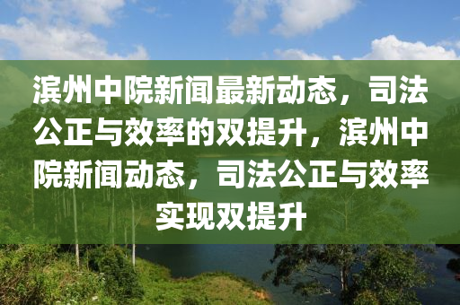 濱州中院新聞最新動態(tài)，司法公正與效率的雙提升，濱州中院新聞動態(tài)，司法公正與效率實現(xiàn)雙提升