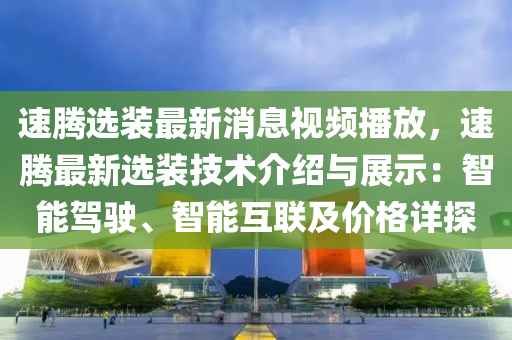 速騰選裝最新消息視頻播放，速騰最新選裝技術(shù)介紹與展示：智能駕駛、智能互聯(lián)及價(jià)格詳探