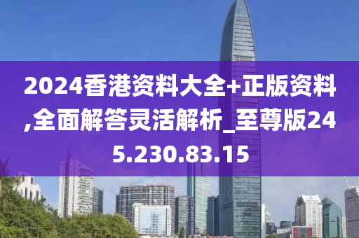 2024香港資料大全+正版資料,全面解答靈活解析_至尊版245.230.83.15