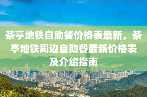 茶亭地鐵自助餐價格表最新，茶亭地鐵周邊自助餐最新價格表及介紹指南