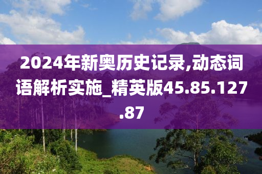 2024年新奧歷史記錄,動(dòng)態(tài)詞語(yǔ)解析實(shí)施_精英版45.85.127.87