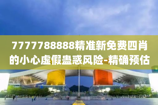 7777788888精準(zhǔn)新免費(fèi)四肖的小心虛假蠱惑風(fēng)險(xiǎn)-精確預(yù)估