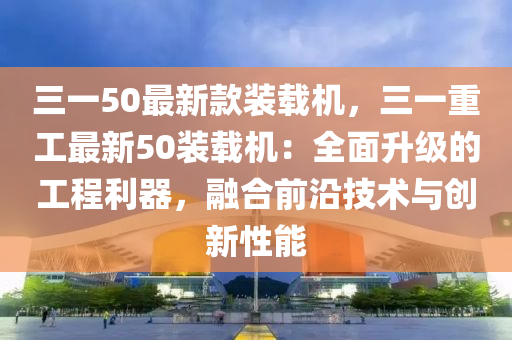 三一50最新款裝載機(jī)，三一重工最新50裝載機(jī)：全面升級(jí)的工程利器，融合前沿技術(shù)與創(chuàng)新性能