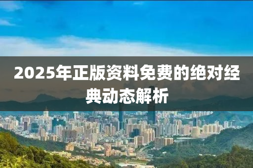 2025年正版資料免費(fèi)的絕對(duì)經(jīng)典動(dòng)態(tài)解析