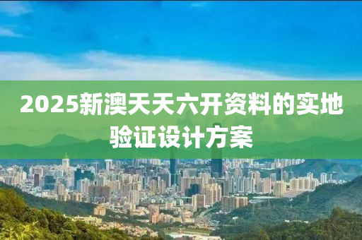 2025新澳天天六開資料的實(shí)地驗(yàn)證設(shè)計(jì)方案