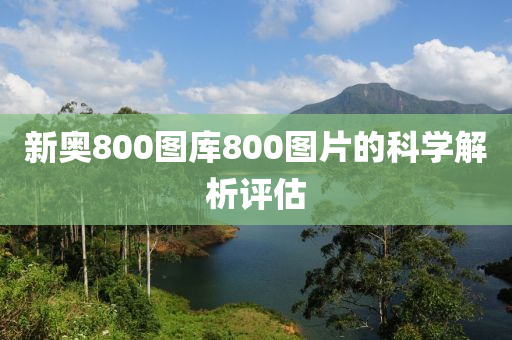 新奧800圖庫800圖片的科學(xué)解析評估