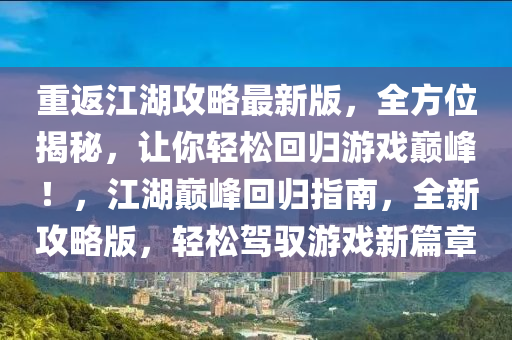 重返江湖攻略最新版，全方位揭秘，讓你輕松回歸游戲巔峰！，江湖巔峰回歸指南，全新攻略版，輕松駕馭游戲新篇章