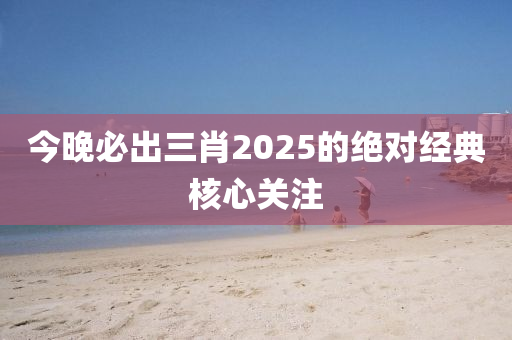 今晚必出三肖2025的絕對經(jīng)典核心關(guān)注