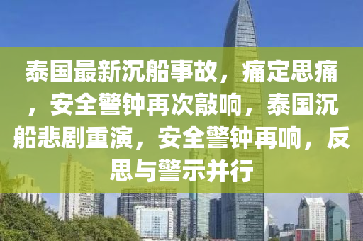 泰國最新沉船事故，痛定思痛，安全警鐘再次敲響，泰國沉船悲劇重演，安全警鐘再響，反思與警示并行