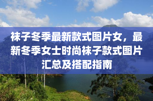 襪子冬季最新款式圖片女，最新冬季女士時(shí)尚襪子款式圖片匯總及搭配指南