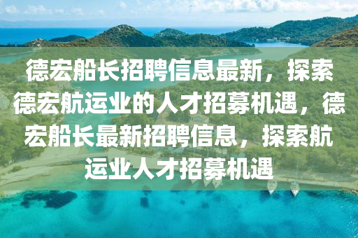 德宏船長招聘信息最新，探索德宏航運業(yè)的人才招募機遇，德宏船長最新招聘信息，探索航運業(yè)人才招募機遇