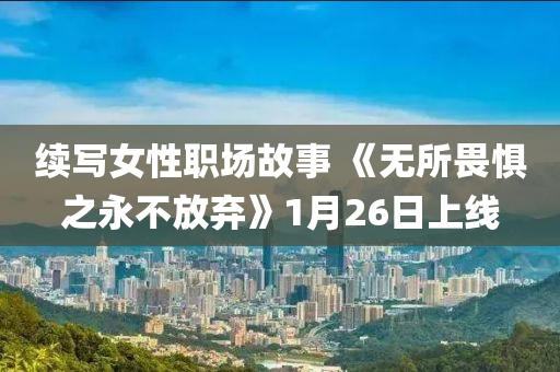 續(xù)寫女性職場故事 《無所畏懼之永不放棄》1月26日上線