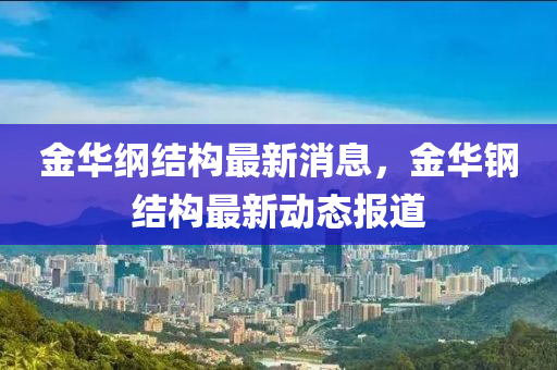 金華綱結(jié)構(gòu)最新消息，金華鋼結(jié)構(gòu)最新動態(tài)報道