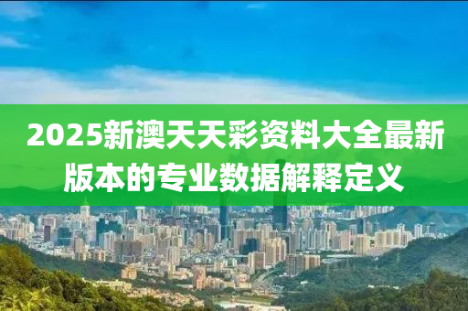 2025新澳天天彩資料大全最新版本的專業(yè)數(shù)據(jù)解釋定義