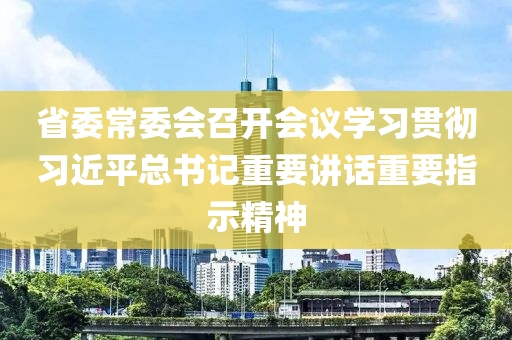 省委常委會(huì)召開會(huì)議學(xué)習(xí)貫徹習(xí)近平總書記重要講話重要指示精神