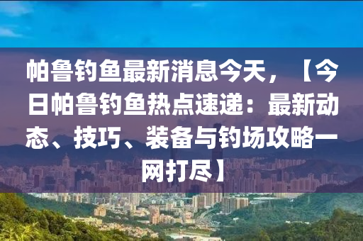 帕魯釣魚最新消息今天，【今日帕魯釣魚熱點(diǎn)速遞：最新動(dòng)態(tài)、技巧、裝備與釣場(chǎng)攻略一網(wǎng)打盡】