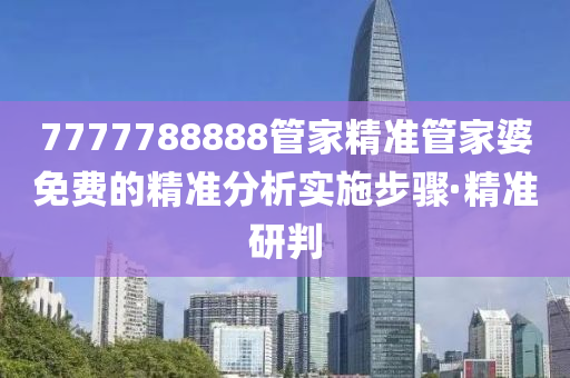 7777788888管家精準(zhǔn)管家婆免費的精準(zhǔn)分析實施步驟·精準(zhǔn)研判