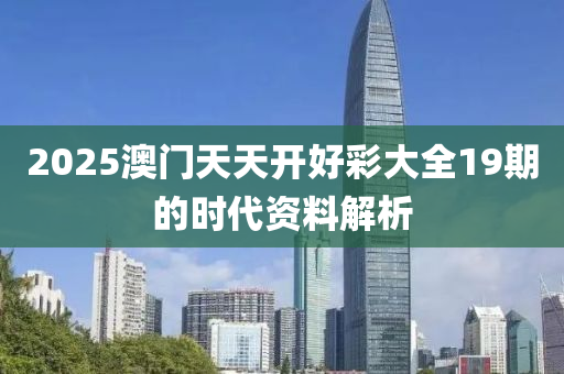 2025澳門天天開好彩大全19期的時代資料解析