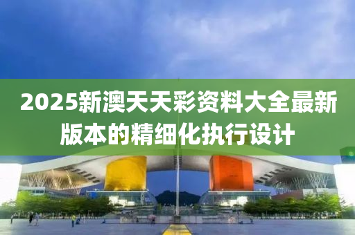 2025新澳天天彩資料大全最新版本的精細化執(zhí)行設計