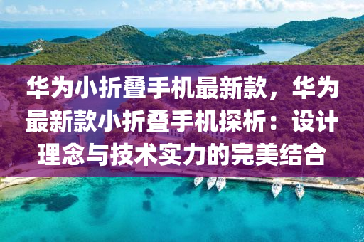 華為小折疊手機最新款，華為最新款小折疊手機探析：設計理念與技術實力的完美結(jié)合