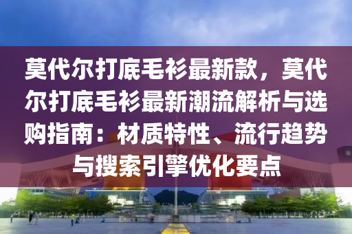 莫代爾打底毛衫最新款，莫代爾打底毛衫最新潮流解析與選購指南：材質特性、流行趨勢與搜索引擎優(yōu)化要點