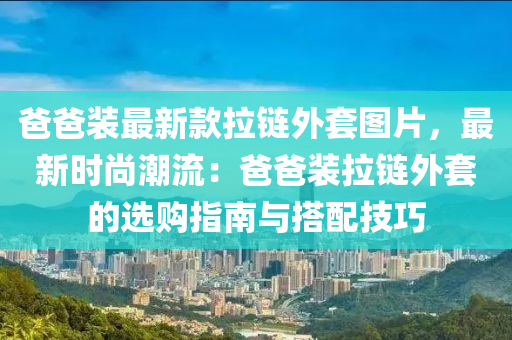 爸爸裝最新款拉鏈外套圖片，最新時(shí)尚潮流：爸爸裝拉鏈外套的選購指南與搭配技巧