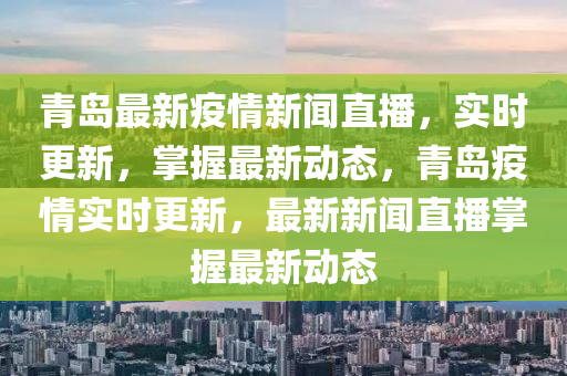 青島最新疫情新聞直播，實(shí)時(shí)更新，掌握最新動(dòng)態(tài)，青島疫情實(shí)時(shí)更新，最新新聞直播掌握最新動(dòng)態(tài)