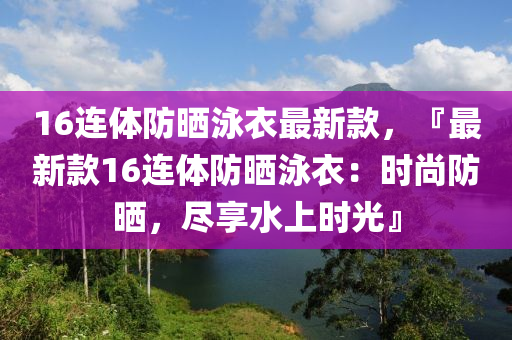 16連體防曬泳衣最新款，『最新款16連體防曬泳衣：時(shí)尚防曬，盡享水上時(shí)光』