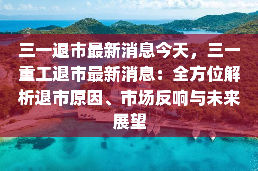 三一退市最新消息今天，三一重工退市最新消息：全方位解析退市原因、市場反響與未來展望