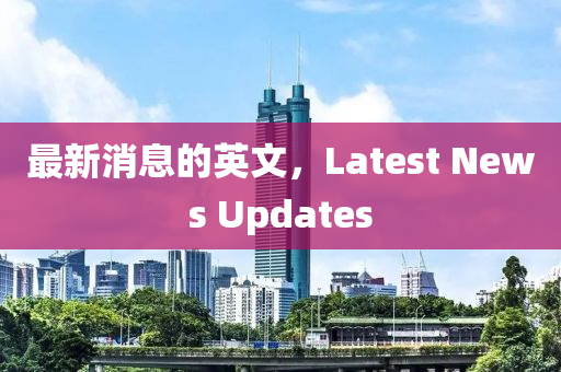 最新消息的英文，Latest News Updates