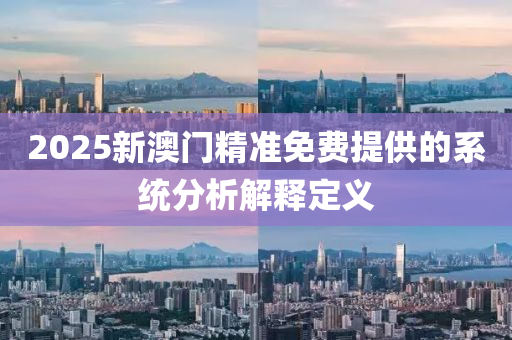 2025新澳門精準免費提供的系統(tǒng)分析解釋定義