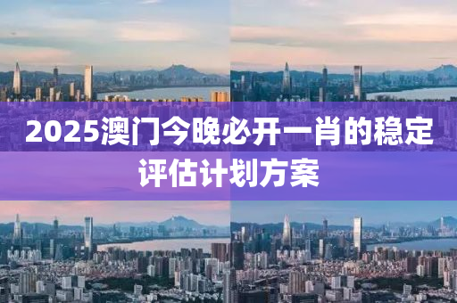 2025澳門今晚必開一肖的穩(wěn)定評估計劃方案