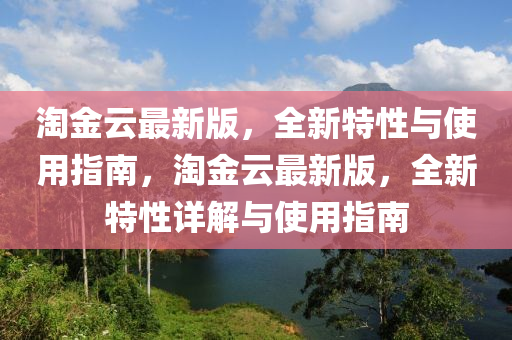 淘金云最新版，全新特性與使用指南，淘金云最新版，全新特性詳解與使用指南