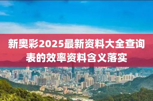 新奧彩2025最新資料大全查詢表的效率資料含義落實