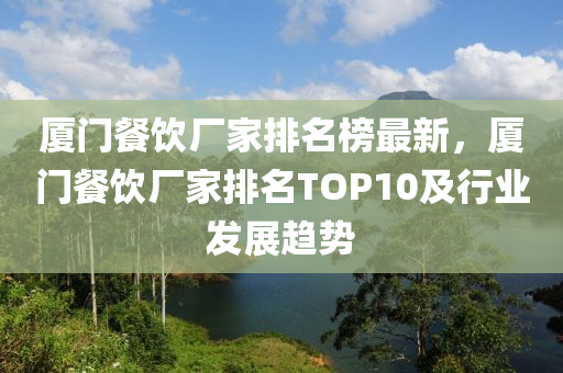 廈門餐飲廠家排名榜最新，廈門餐飲廠家排名TOP10及行業(yè)發(fā)展趨勢