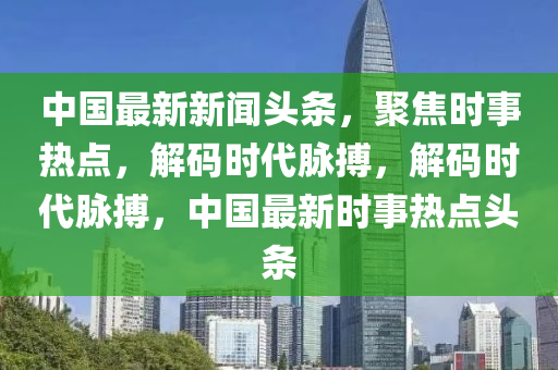 中國最新新聞頭條，聚焦時事熱點，解碼時代脈搏，解碼時代脈搏，中國最新時事熱點頭條