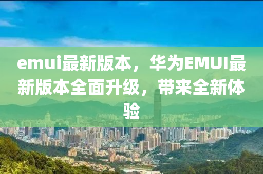 emui最新版本，華為EMUI最新版本全面升級，帶來全新體驗