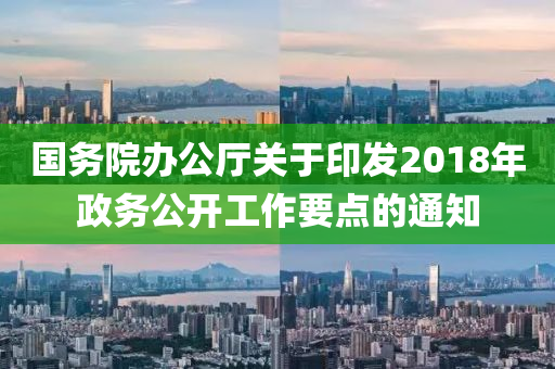 國務(wù)院辦公廳關(guān)于印發(fā)2018年政務(wù)公開工作要點的通知