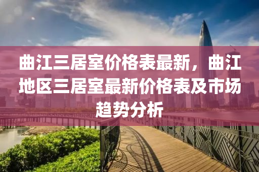 曲江三居室價(jià)格表最新，曲江地區(qū)三居室最新價(jià)格表及市場趨勢分析