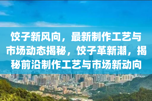 餃子新風(fēng)向，最新制作工藝與市場(chǎng)動(dòng)態(tài)揭秘，餃子革新潮，揭秘前沿制作工藝與市場(chǎng)新動(dòng)向