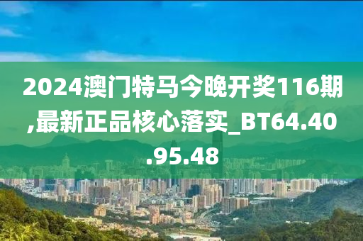 2024澳門特馬今晚開獎116期,最新正品核心落實(shí)_BT64.40.95.48