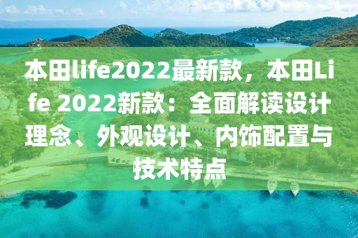 本田life2022最新款，本田L(fēng)ife 2022新款：全面解讀設(shè)計理念、外觀設(shè)計、內(nèi)飾配置與技術(shù)特點(diǎn)