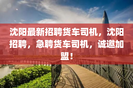 沈陽最新招聘貨車司機，沈陽招聘，急聘貨車司機，誠邀加盟！